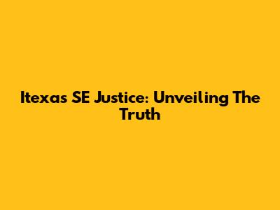 Itexas SE Justice: Unveiling The Truth