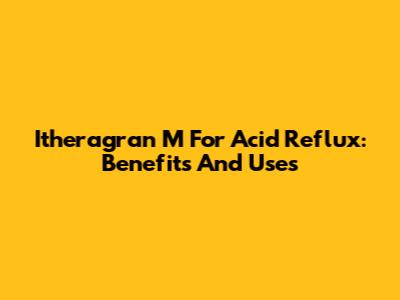 Itheragran M For Acid Reflux: Benefits And Uses