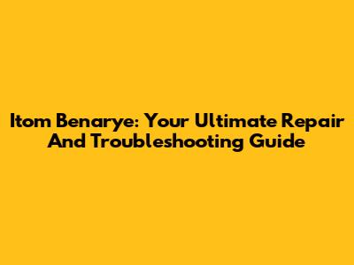 Itom Benarye: Your Ultimate Repair And Troubleshooting Guide
