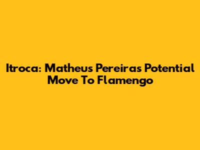 Itroca: Matheus Pereira's Potential Move To Flamengo