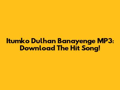 Itumko Dulhan Banayenge MP3: Download The Hit Song!