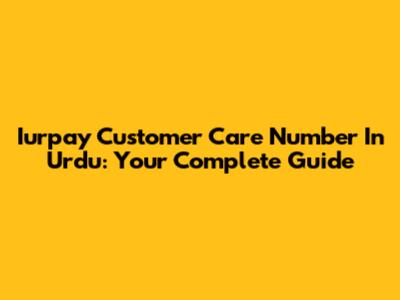 Iurpay Customer Care Number In Urdu: Your Complete Guide