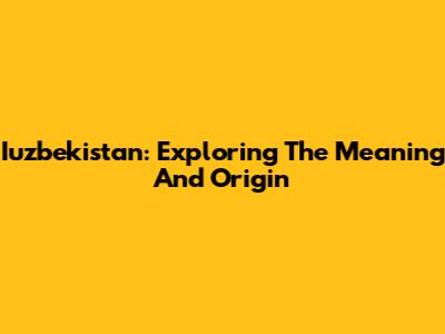 Iuzbekistan: Exploring The Meaning And Origin