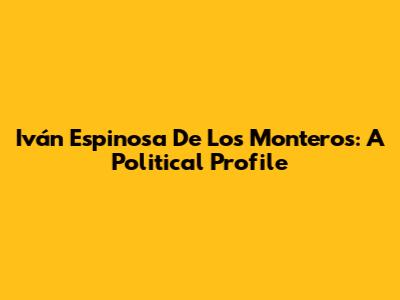 Iván Espinosa De Los Monteros: A Political Profile