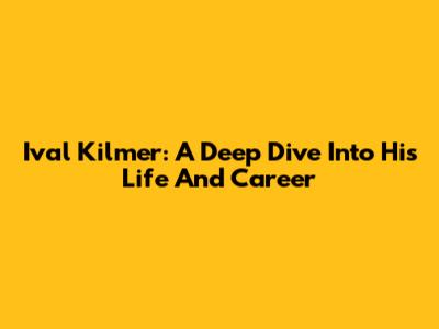 Ival Kilmer: A Deep Dive Into His Life And Career