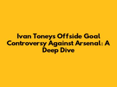 Ivan Toney's Offside Goal Controversy Against Arsenal: A Deep Dive