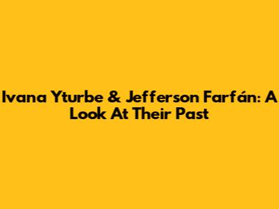 Ivana Yturbe & Jefferson Farfán: A Look At Their Past