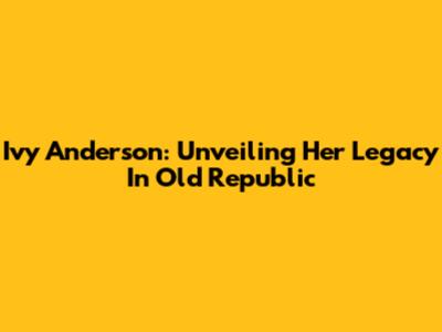 Ivy Anderson: Unveiling Her Legacy In Old Republic