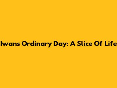 Iwan's Ordinary Day: A Slice Of Life