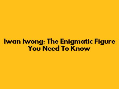 Iwan Iwong: The Enigmatic Figure You Need To Know