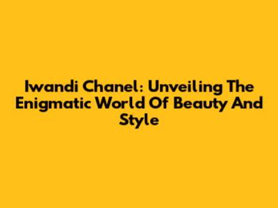 Iwandi Chanel: Unveiling The Enigmatic World Of Beauty And Style