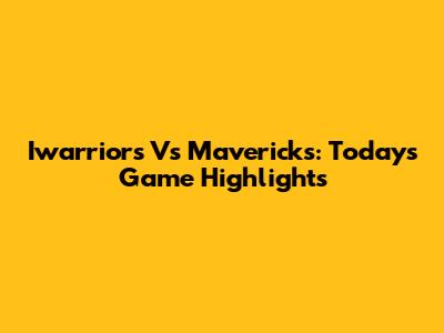 Iwarriors Vs Mavericks: Today's Game Highlights