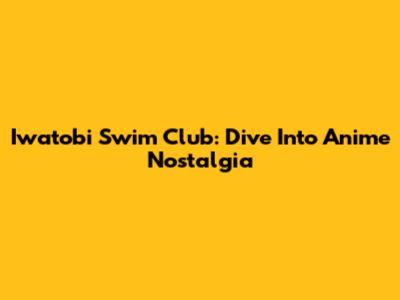 Iwatobi Swim Club: Dive Into Anime Nostalgia