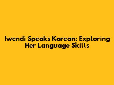 Iwendi Speaks Korean: Exploring Her Language Skills