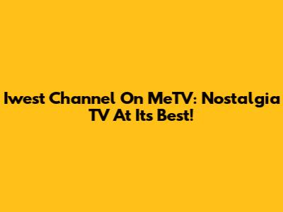 Iwest Channel On MeTV: Nostalgia TV At Its Best!