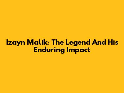 Izayn Malik: The Legend And His Enduring Impact