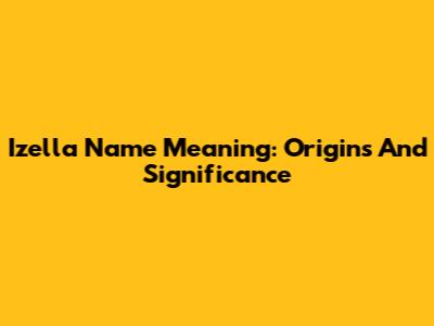 Izella Name Meaning: Origins And Significance