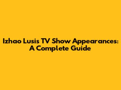 Izhao Lusi's TV Show Appearances: A Complete Guide