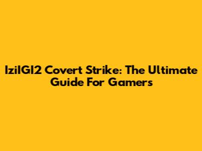 IziIGI2 Covert Strike: The Ultimate Guide For Gamers