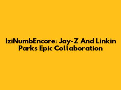 IziNumbEncore: Jay-Z And Linkin Park's Epic Collaboration