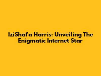 IziShafa Harris: Unveiling The Enigmatic Internet Star