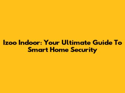 Izoo Indoor: Your Ultimate Guide To Smart Home Security