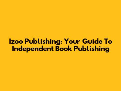 Izoo Publishing: Your Guide To Independent Book Publishing