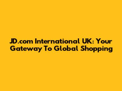 JD.com International UK: Your Gateway To Global Shopping