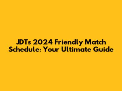 JDT's 2024 Friendly Match Schedule: Your Ultimate Guide