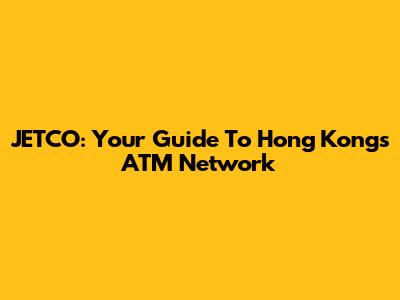 JETCO: Your Guide To Hong Kong's ATM Network