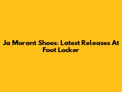 Ja Morant Shoes: Latest Releases At Foot Locker
