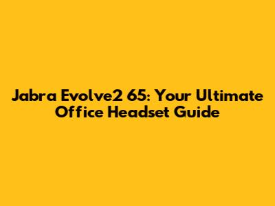 Jabra Evolve2 65: Your Ultimate Office Headset Guide