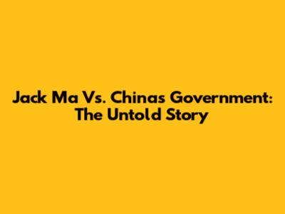Jack Ma Vs. China's Government: The Untold Story
