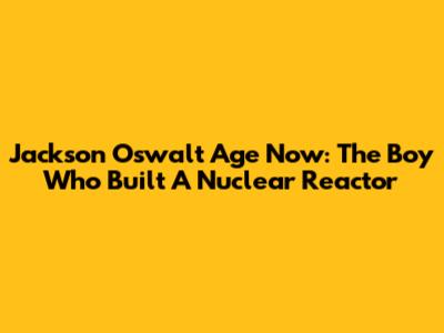 Jackson Oswalt Age Now: The Boy Who Built A Nuclear Reactor