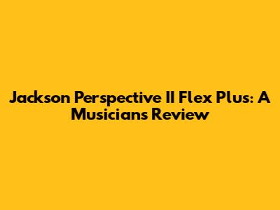 Jackson Perspective II Flex Plus: A Musician's Review