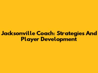 Jacksonville Coach: Strategies And Player Development