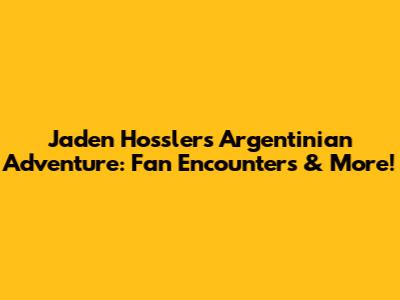 Jaden Hossler's Argentinian Adventure: Fan Encounters & More!