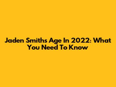 Jaden Smith's Age In 2022: What You Need To Know