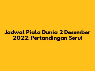 Jadwal Piala Dunia 2 Desember 2022: Pertandingan Seru!