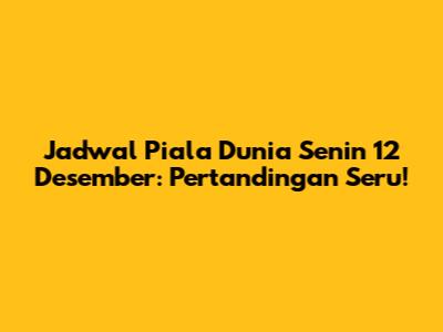 Jadwal Piala Dunia Senin 12 Desember: Pertandingan Seru!