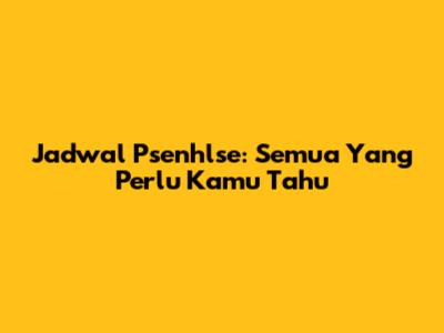 Jadwal Psenhlse: Semua Yang Perlu Kamu Tahu