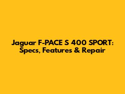 Jaguar F-PACE S 400 SPORT: Specs, Features & Repair