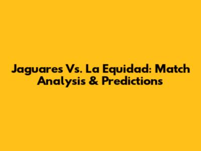 Jaguares Vs. La Equidad: Match Analysis & Predictions