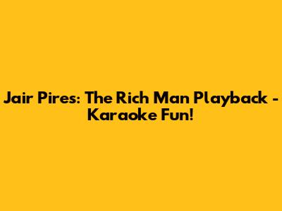 Jair Pires: The Rich Man Playback - Karaoke Fun!