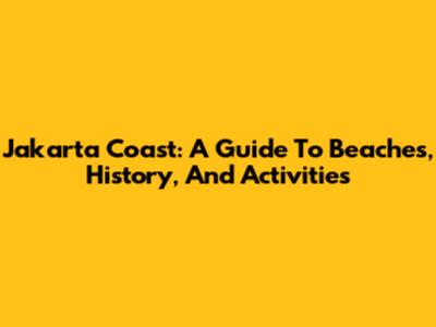 Jakarta Coast: A Guide To Beaches, History, And Activities