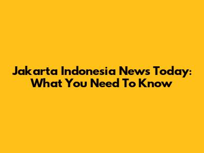 Jakarta Indonesia News Today: What You Need To Know