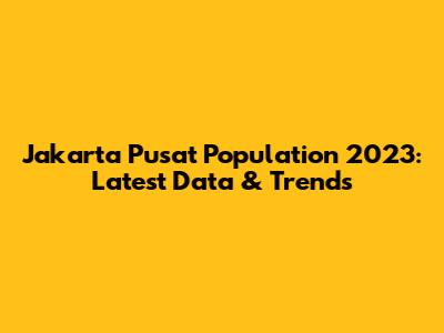 Jakarta Pusat Population 2023: Latest Data & Trends
