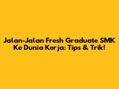 Jalan-Jalan Fresh Graduate SMK Ke Dunia Kerja: Tips & Trik!