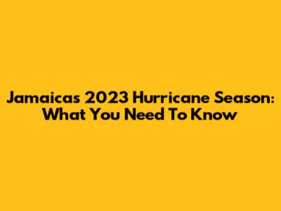 Jamaica's 2023 Hurricane Season: What You Need To Know