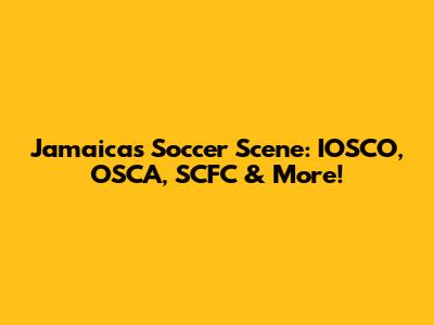 Jamaica's Soccer Scene: IOSCO, OSCA, SCFC & More!